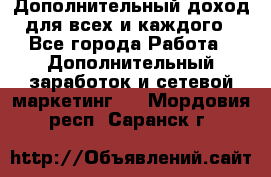 Дополнительный доход для всех и каждого - Все города Работа » Дополнительный заработок и сетевой маркетинг   . Мордовия респ.,Саранск г.